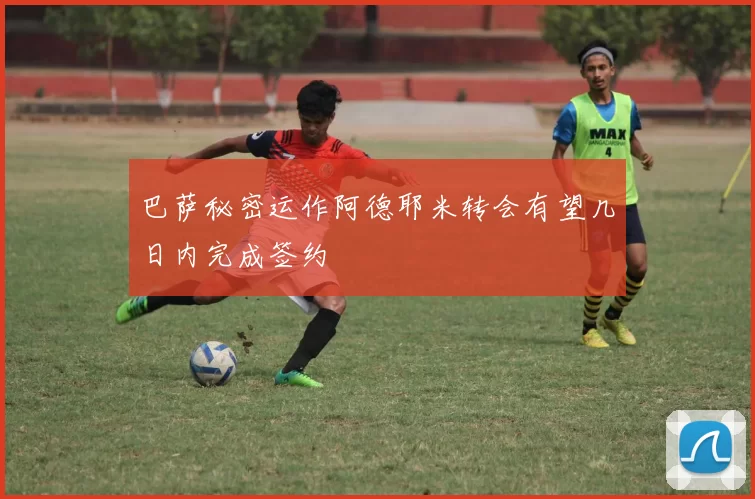 巴萨秘密运作阿德耶米转会有望几日内完成签约