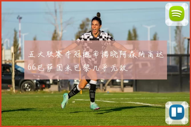 五大联赛夺冠概率揭晓阿森纳高达66巴萨国米巴黎几乎无敌