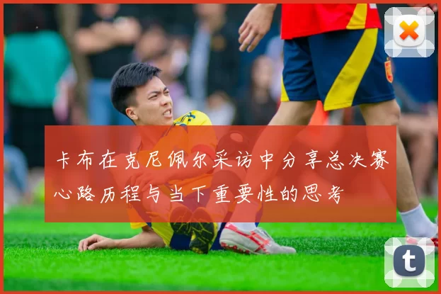 卡布在克尼佩尔采访中分享总决赛心路历程与当下重要性的思考