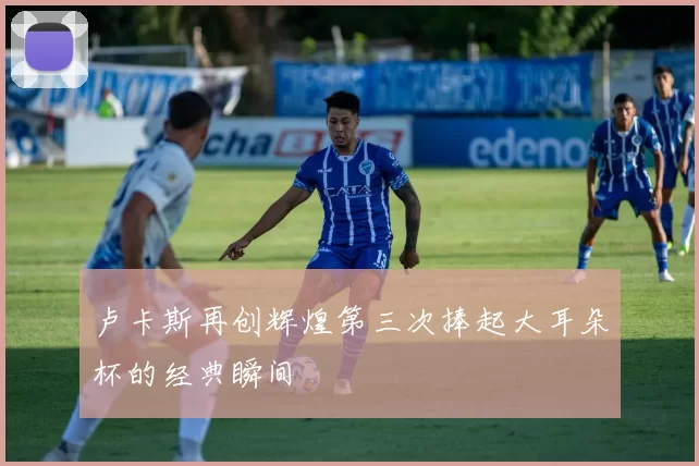 卢卡斯再创辉煌第三次捧起大耳朵杯的经典瞬间