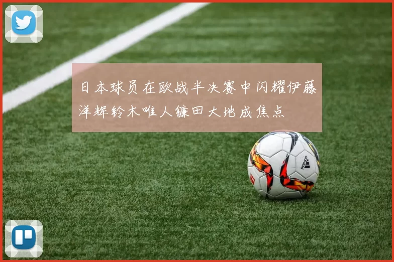 日本球员在欧战半决赛中闪耀伊藤洋辉铃木唯人镰田大地成焦点