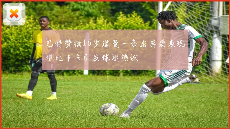 巴特赞扬16岁道曼一条龙奔袭表现堪比卡卡引发球迷热议