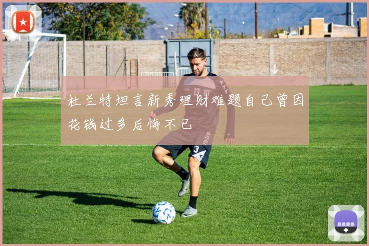 杜兰特坦言新秀理财难题自己曾因花钱过多后悔不已
