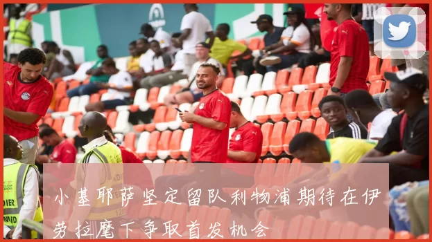 小基耶萨坚定留队利物浦期待在伊劳拉麾下争取首发机会