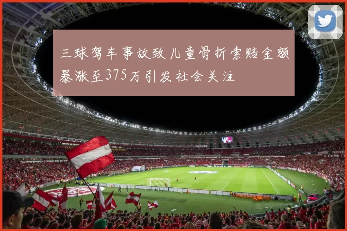 三球驾车事故致儿童骨折索赔金额暴涨至375万引发社会关注