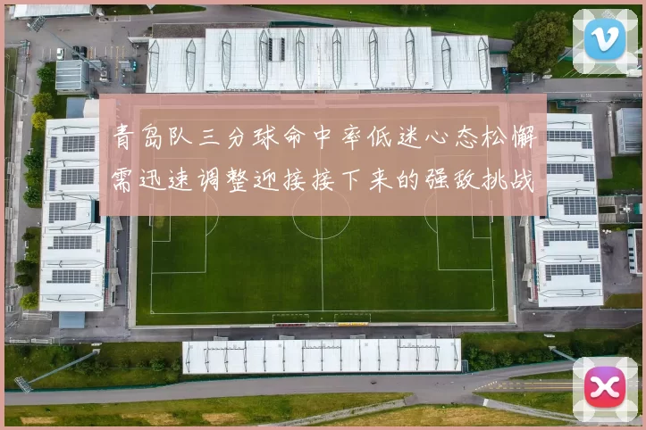 青岛队三分球命中率低迷心态松懈需迅速调整迎接接下来的强敌挑战
