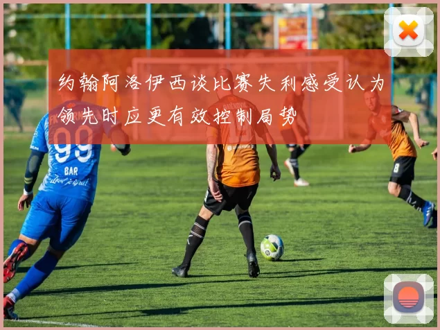 约翰阿洛伊西谈比赛失利感受认为领先时应更有效控制局势