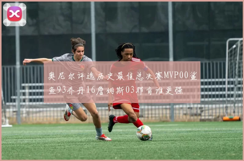 奥尼尔评选历史最佳总决赛MVP00鲨鱼93乔丹16詹姆斯03邓肯谁更强