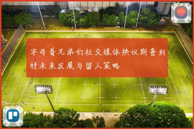 字母哥兄弟们社交媒体热议斯普利特未来发展与留人策略