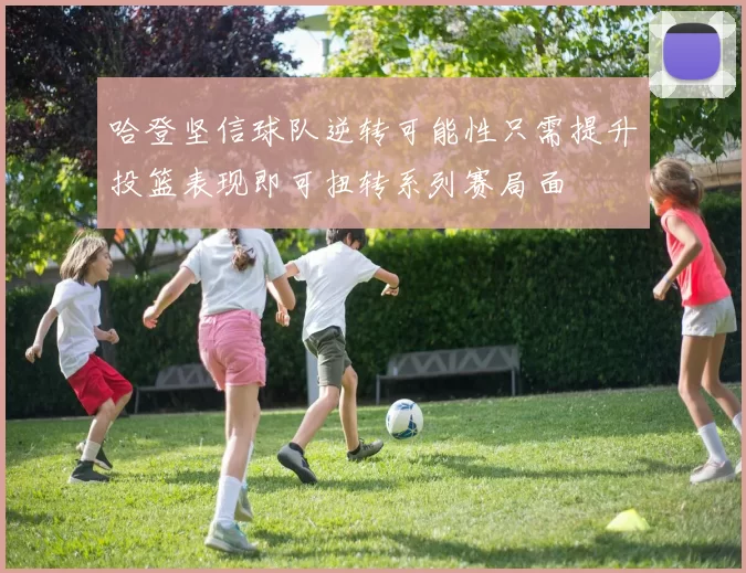 哈登坚信球队逆转可能性只需提升投篮表现即可扭转系列赛局面