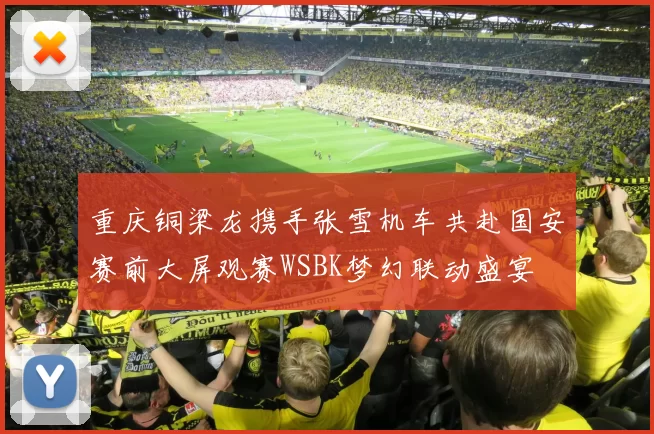 重庆铜梁龙携手张雪机车共赴国安赛前大屏观赛WSBK梦幻联动盛宴