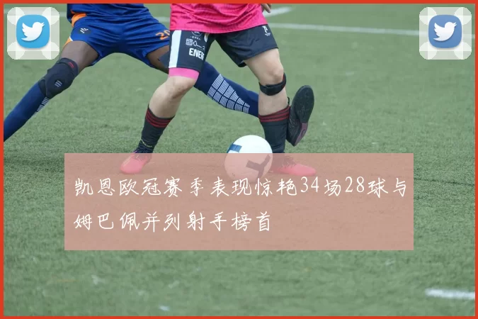凯恩欧冠赛季表现惊艳34场28球与姆巴佩并列射手榜首