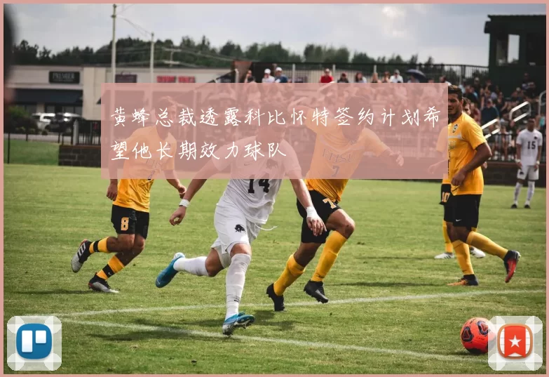黄蜂总裁透露科比怀特签约计划希望他长期效力球队