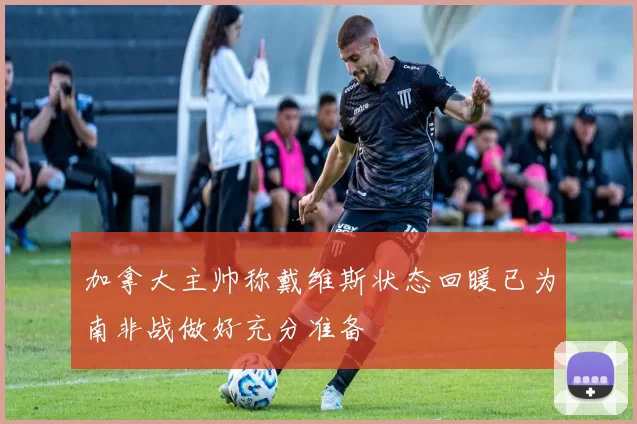 加拿大主帅称戴维斯状态回暖已为南非战做好充分准备