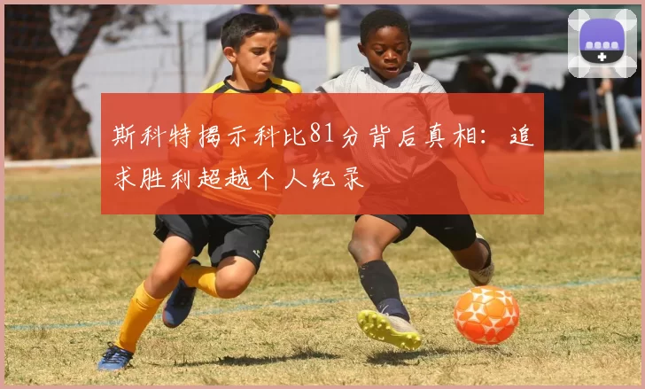 斯科特揭示科比81分背后真相：追求胜利超越个人纪录