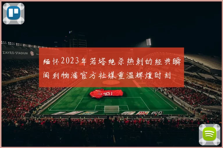 缅怀2023年若塔绝杀热刺的经典瞬间利物浦官方社媒重温辉煌时刻