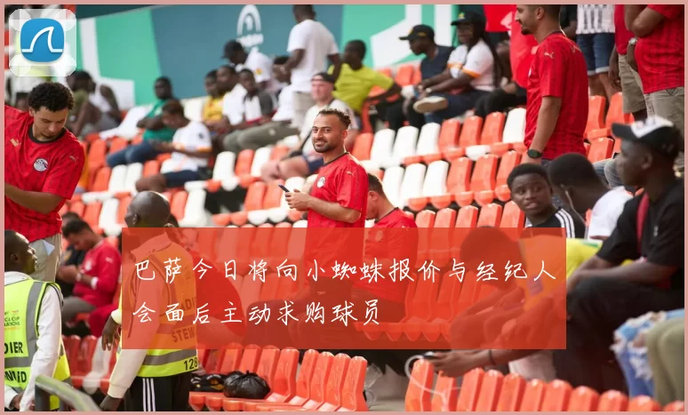 巴萨今日将向小蜘蛛报价与经纪人会面后主动求购球员