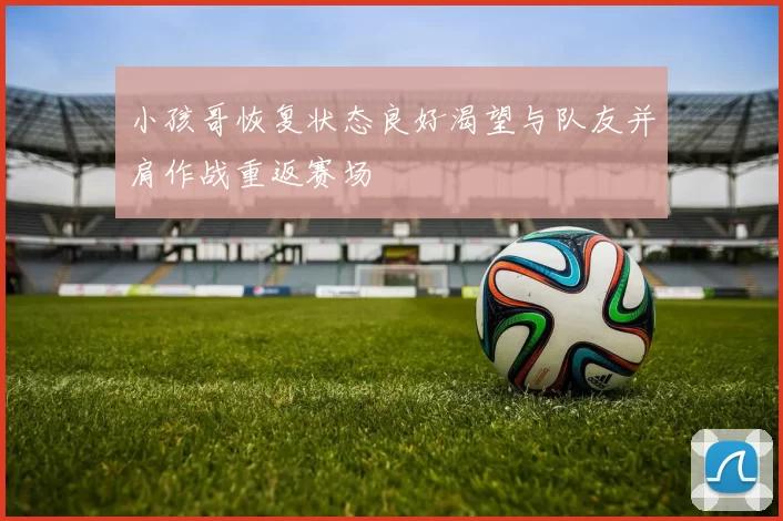 小孩哥恢复状态良好渴望与队友并肩作战重返赛场