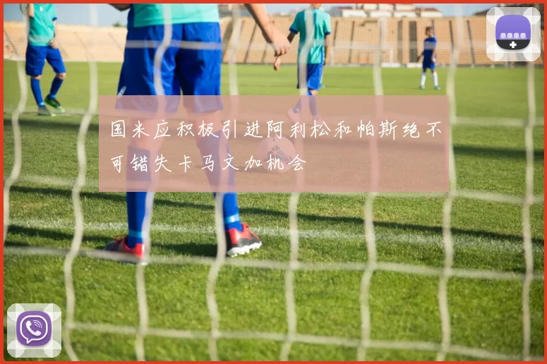 国米应积极引进阿利松和帕斯绝不可错失卡马文加机会